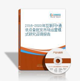 2016-2021年互联网+通讯设备批发市场运营模式研究咨询报告